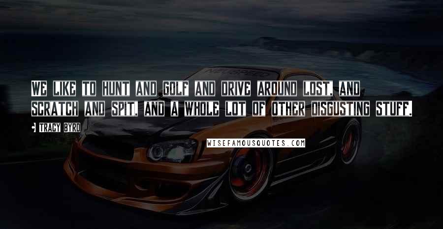 Tracy Byrd Quotes: We like to hunt and golf and drive around lost, and scratch and spit, and a whole lot of other disgusting stuff.