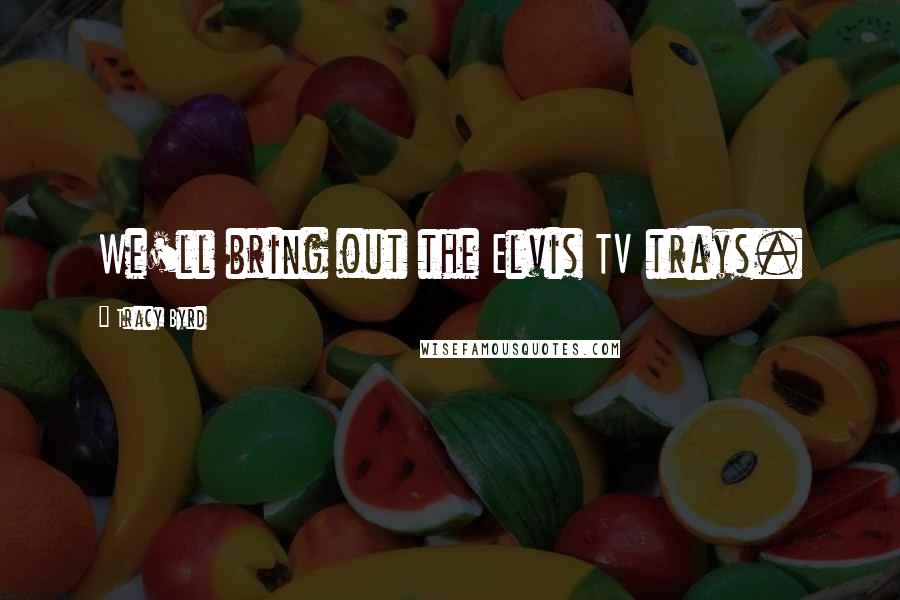Tracy Byrd Quotes: We'll bring out the Elvis TV trays.