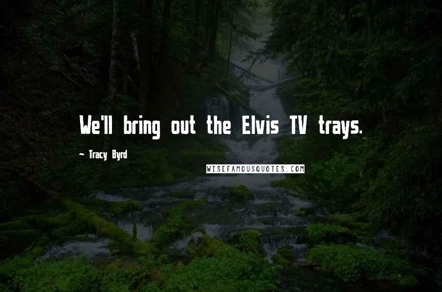 Tracy Byrd Quotes: We'll bring out the Elvis TV trays.
