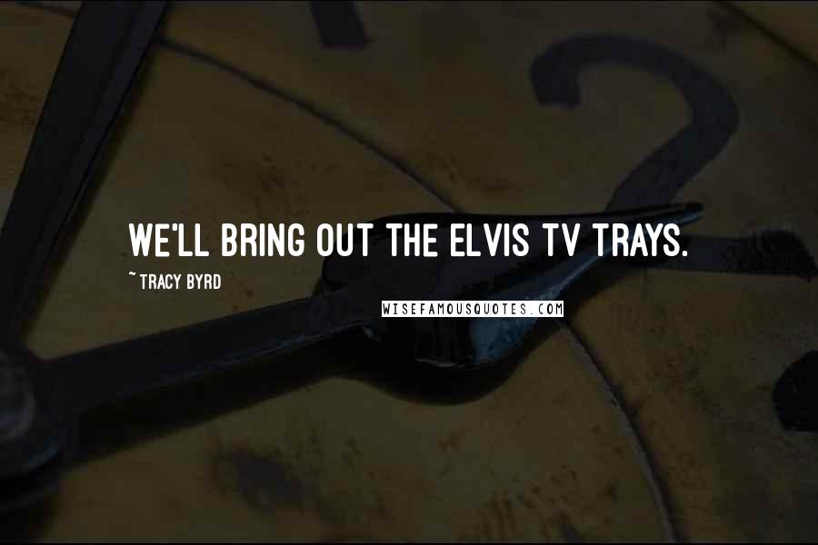 Tracy Byrd Quotes: We'll bring out the Elvis TV trays.