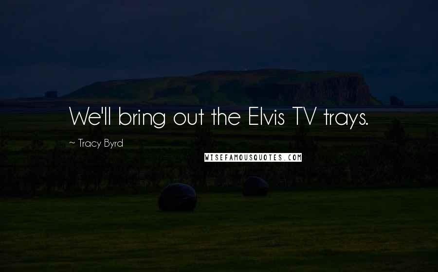 Tracy Byrd Quotes: We'll bring out the Elvis TV trays.