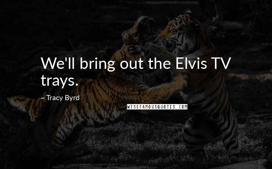 Tracy Byrd Quotes: We'll bring out the Elvis TV trays.