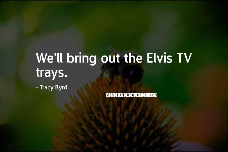 Tracy Byrd Quotes: We'll bring out the Elvis TV trays.