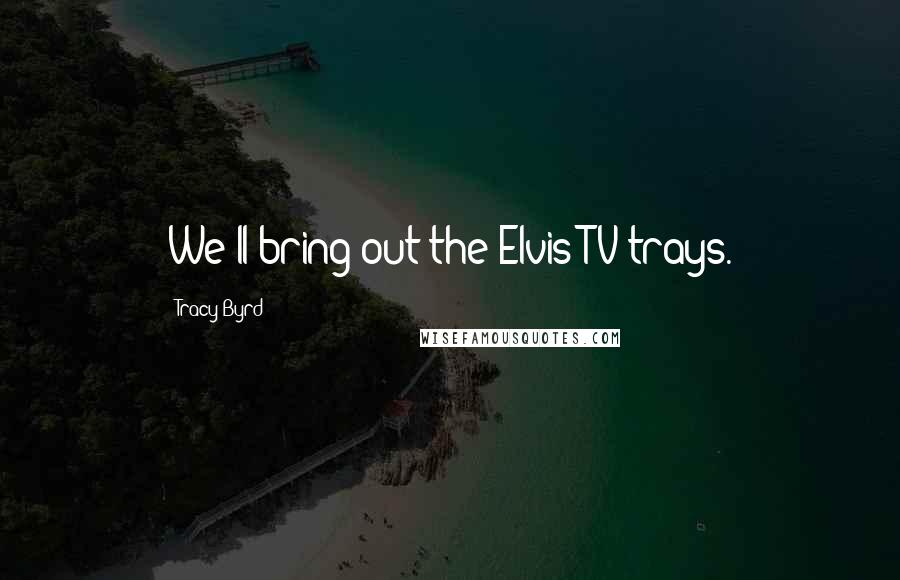 Tracy Byrd Quotes: We'll bring out the Elvis TV trays.