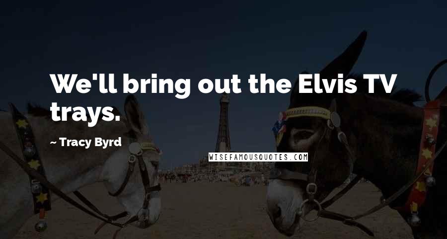 Tracy Byrd Quotes: We'll bring out the Elvis TV trays.