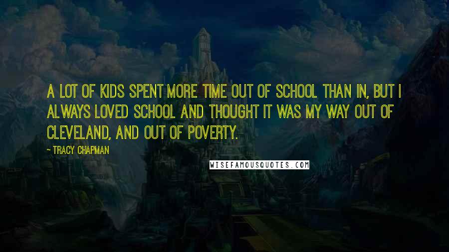 Tracy Chapman Quotes: A lot of kids spent more time out of school than in, but I always loved school and thought it was my way out of Cleveland, and out of poverty.