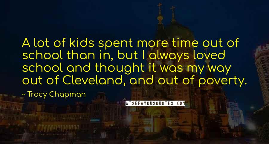 Tracy Chapman Quotes: A lot of kids spent more time out of school than in, but I always loved school and thought it was my way out of Cleveland, and out of poverty.