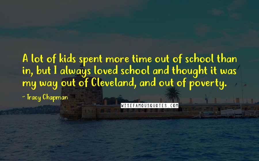 Tracy Chapman Quotes: A lot of kids spent more time out of school than in, but I always loved school and thought it was my way out of Cleveland, and out of poverty.