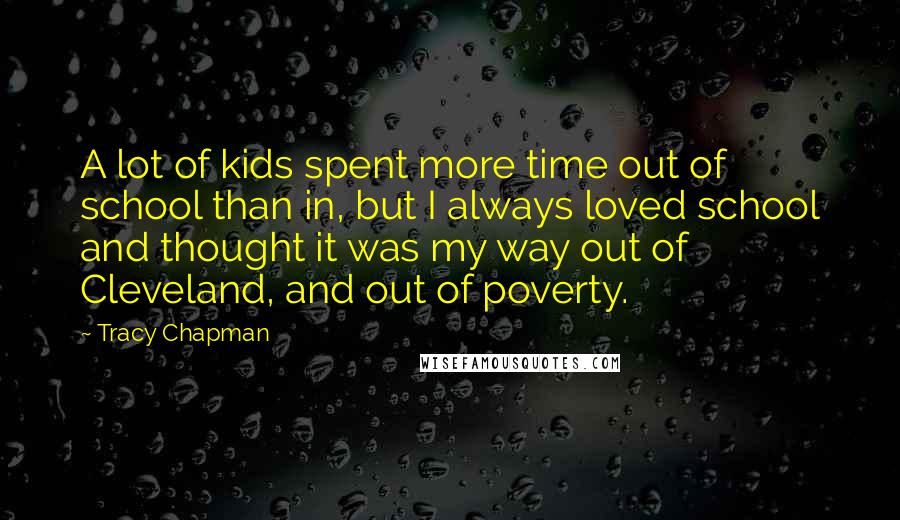 Tracy Chapman Quotes: A lot of kids spent more time out of school than in, but I always loved school and thought it was my way out of Cleveland, and out of poverty.