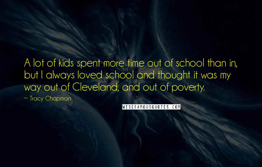Tracy Chapman Quotes: A lot of kids spent more time out of school than in, but I always loved school and thought it was my way out of Cleveland, and out of poverty.