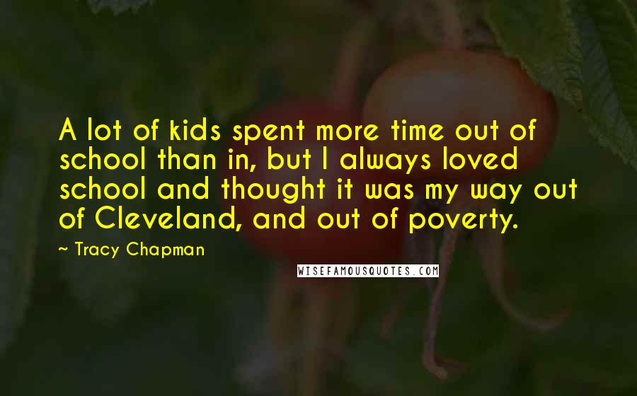 Tracy Chapman Quotes: A lot of kids spent more time out of school than in, but I always loved school and thought it was my way out of Cleveland, and out of poverty.