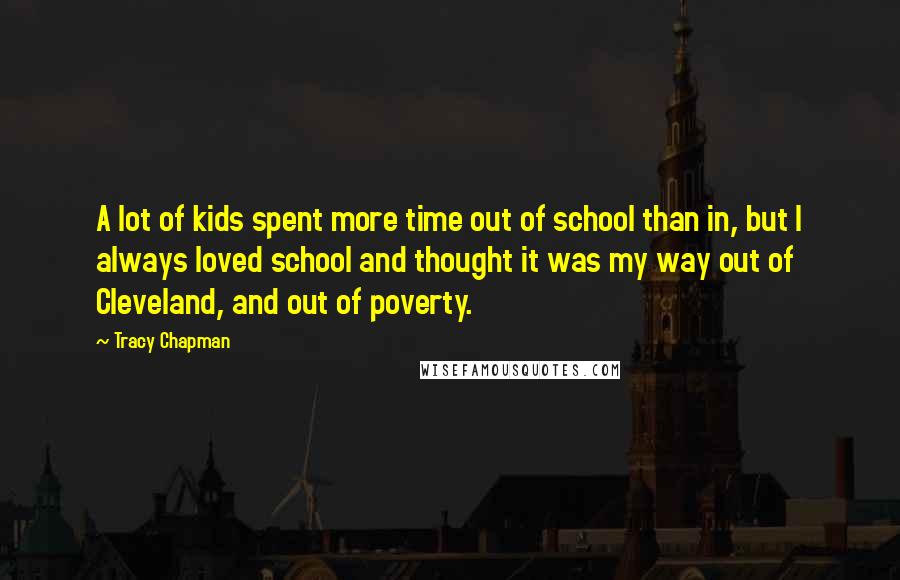 Tracy Chapman Quotes: A lot of kids spent more time out of school than in, but I always loved school and thought it was my way out of Cleveland, and out of poverty.