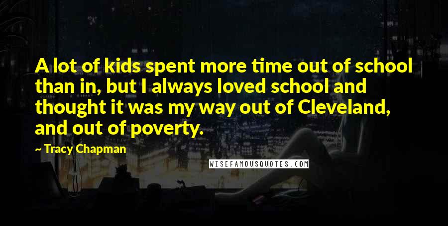 Tracy Chapman Quotes: A lot of kids spent more time out of school than in, but I always loved school and thought it was my way out of Cleveland, and out of poverty.