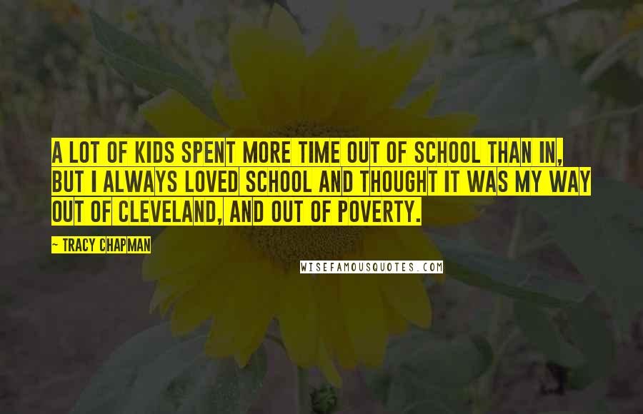 Tracy Chapman Quotes: A lot of kids spent more time out of school than in, but I always loved school and thought it was my way out of Cleveland, and out of poverty.