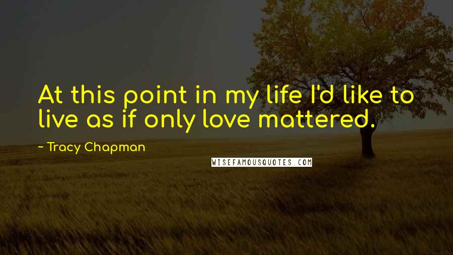 Tracy Chapman Quotes: At this point in my life I'd like to live as if only love mattered.