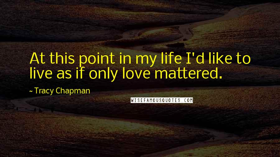 Tracy Chapman Quotes: At this point in my life I'd like to live as if only love mattered.