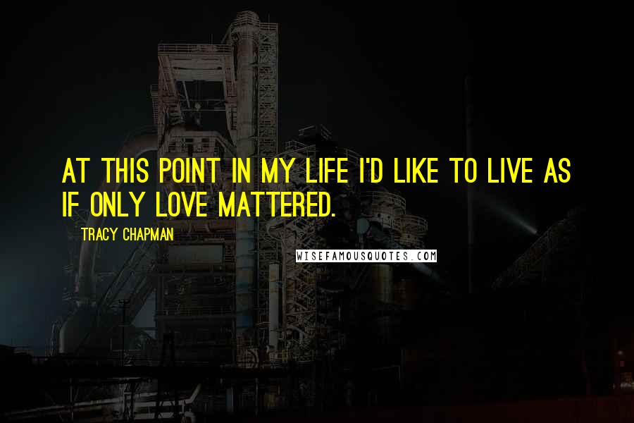 Tracy Chapman Quotes: At this point in my life I'd like to live as if only love mattered.