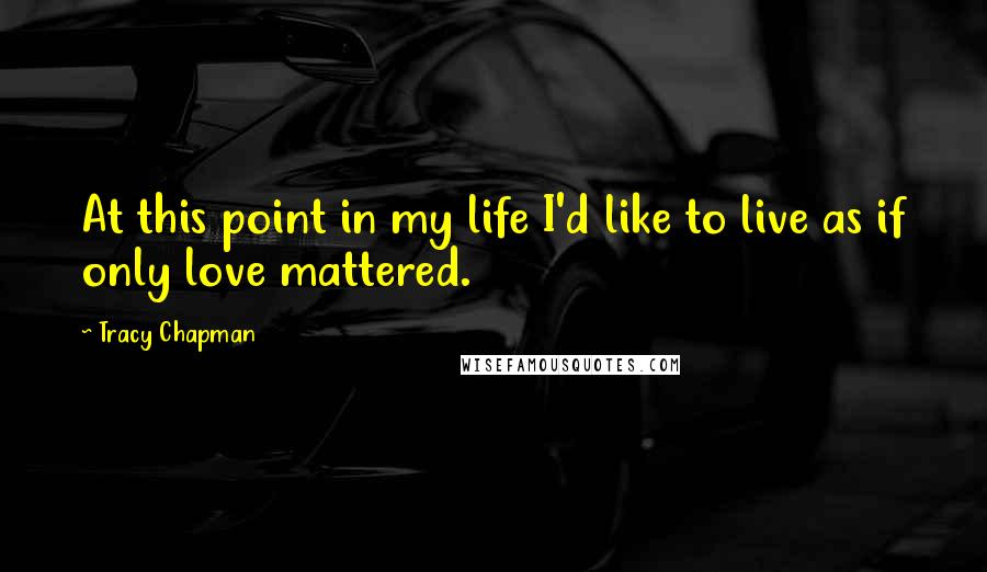 Tracy Chapman Quotes: At this point in my life I'd like to live as if only love mattered.