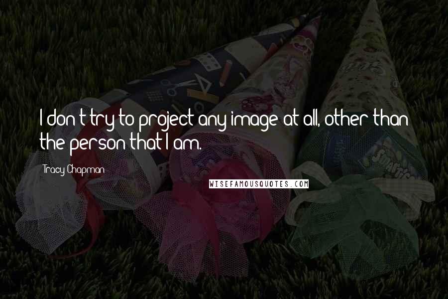 Tracy Chapman Quotes: I don't try to project any image at all, other than the person that I am.