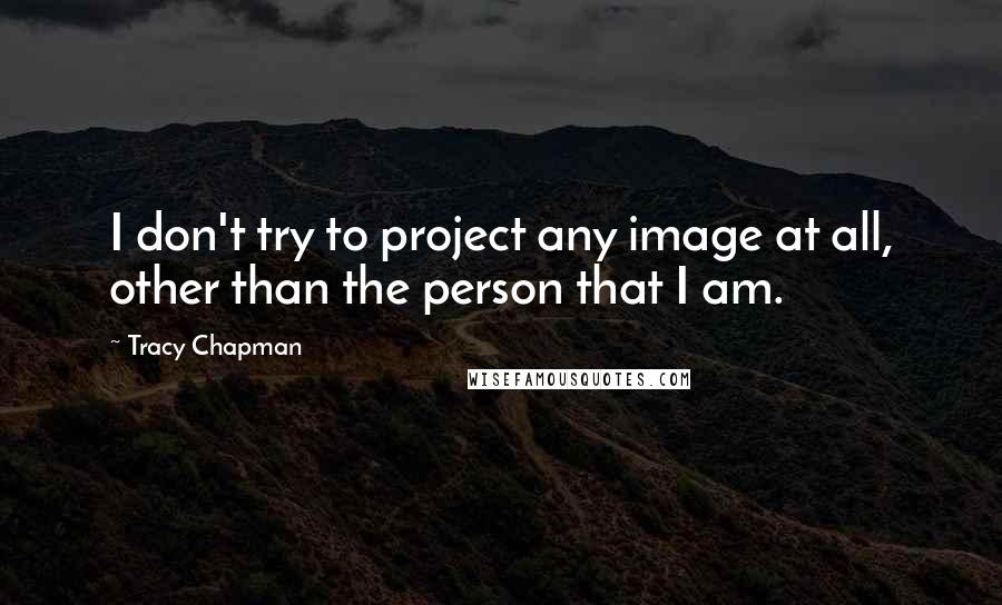 Tracy Chapman Quotes: I don't try to project any image at all, other than the person that I am.