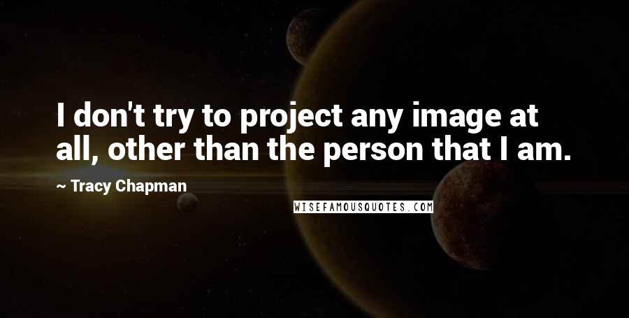 Tracy Chapman Quotes: I don't try to project any image at all, other than the person that I am.