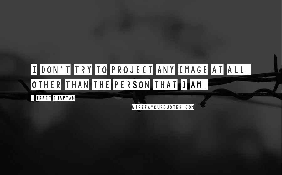 Tracy Chapman Quotes: I don't try to project any image at all, other than the person that I am.