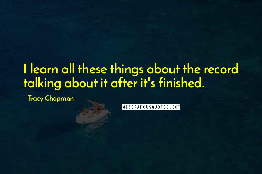 Tracy Chapman Quotes: I learn all these things about the record talking about it after it's finished.