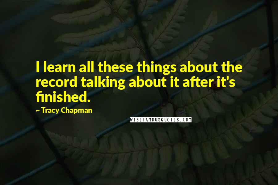Tracy Chapman Quotes: I learn all these things about the record talking about it after it's finished.
