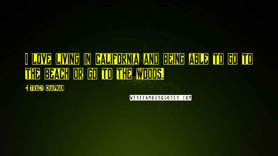 Tracy Chapman Quotes: I love living in California and being able to go to the beach or go to the woods.