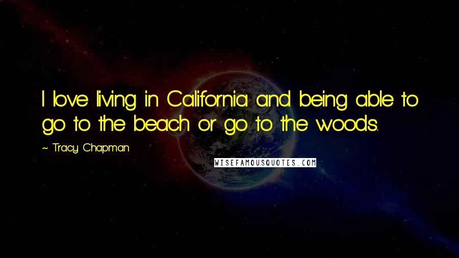 Tracy Chapman Quotes: I love living in California and being able to go to the beach or go to the woods.