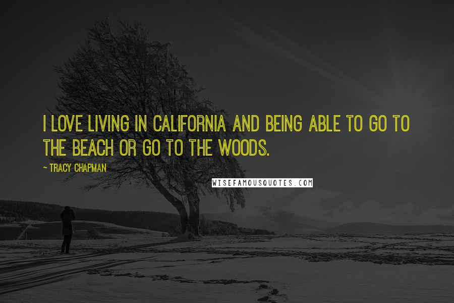 Tracy Chapman Quotes: I love living in California and being able to go to the beach or go to the woods.