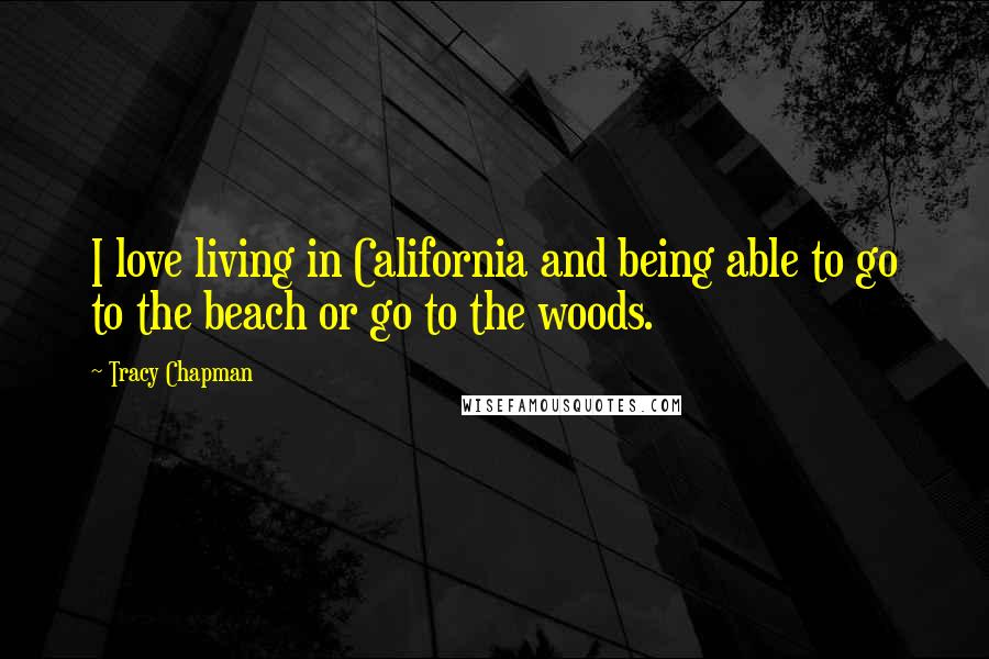 Tracy Chapman Quotes: I love living in California and being able to go to the beach or go to the woods.