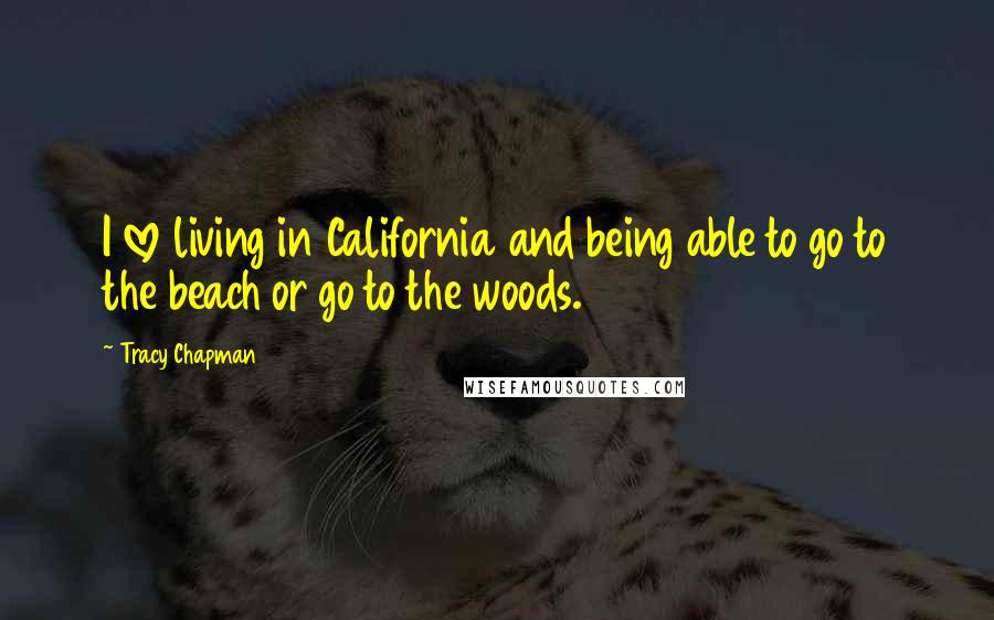 Tracy Chapman Quotes: I love living in California and being able to go to the beach or go to the woods.