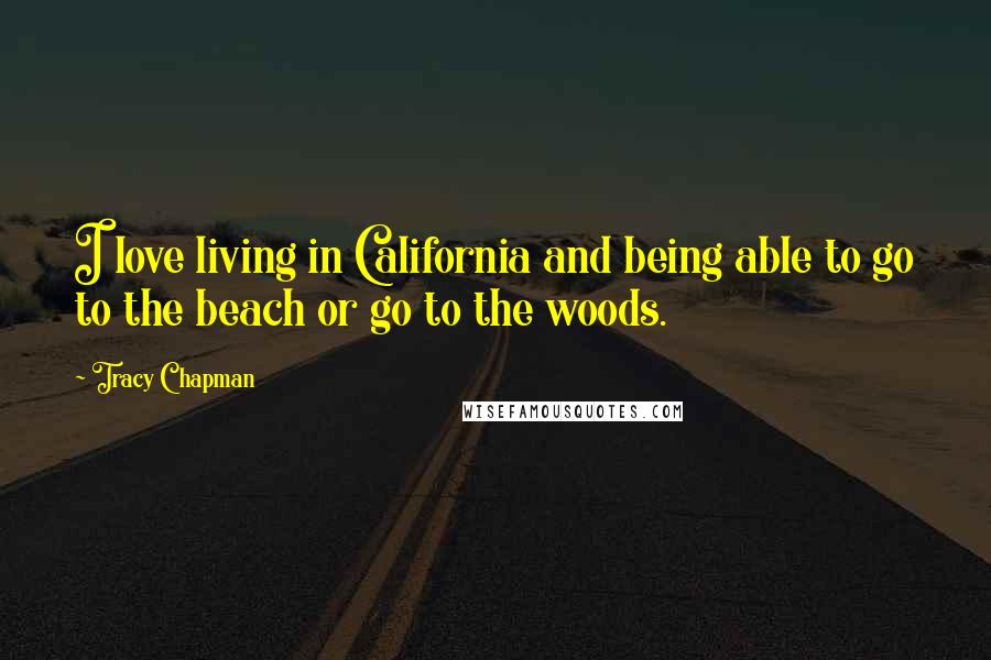 Tracy Chapman Quotes: I love living in California and being able to go to the beach or go to the woods.