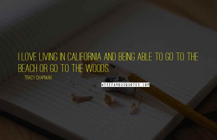 Tracy Chapman Quotes: I love living in California and being able to go to the beach or go to the woods.