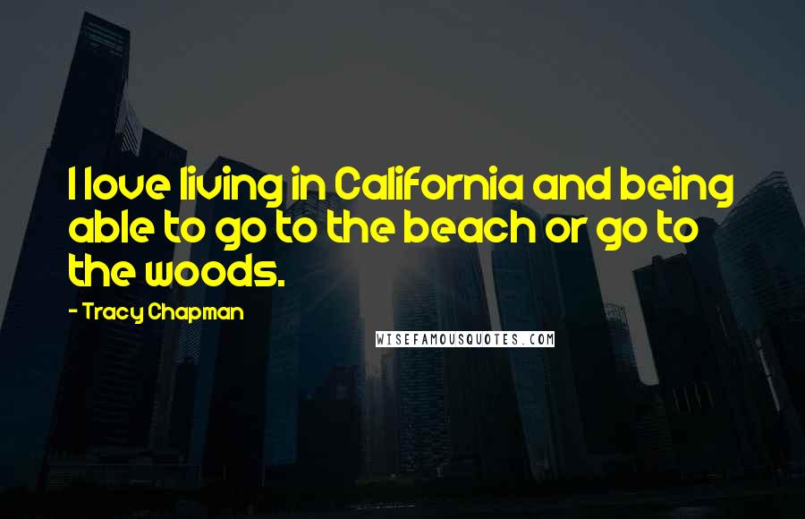 Tracy Chapman Quotes: I love living in California and being able to go to the beach or go to the woods.