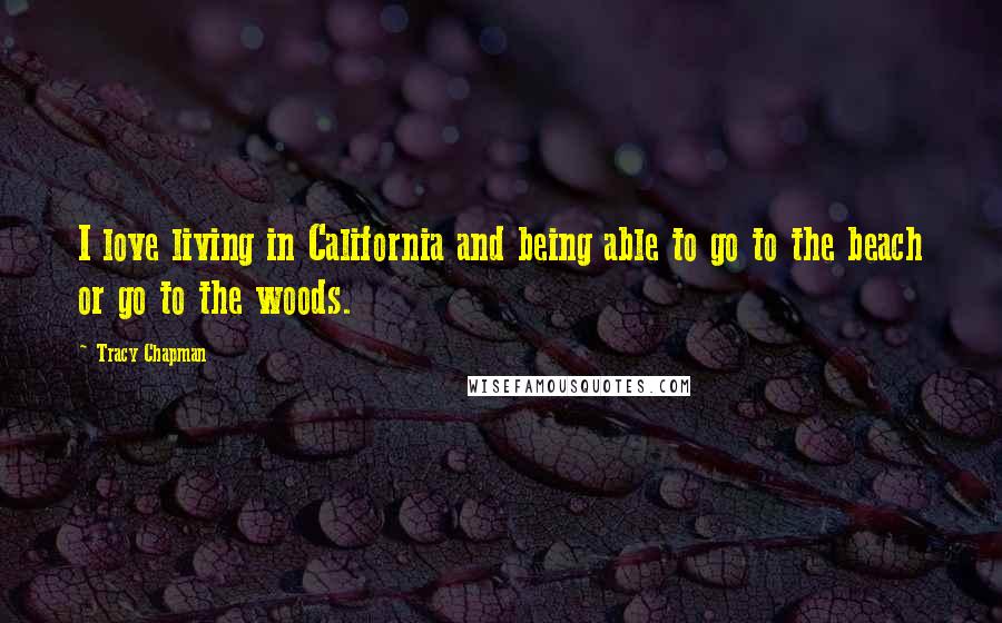 Tracy Chapman Quotes: I love living in California and being able to go to the beach or go to the woods.