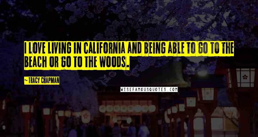 Tracy Chapman Quotes: I love living in California and being able to go to the beach or go to the woods.