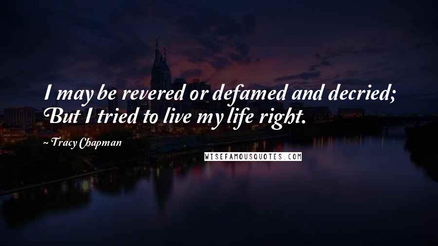 Tracy Chapman Quotes: I may be revered or defamed and decried; But I tried to live my life right.