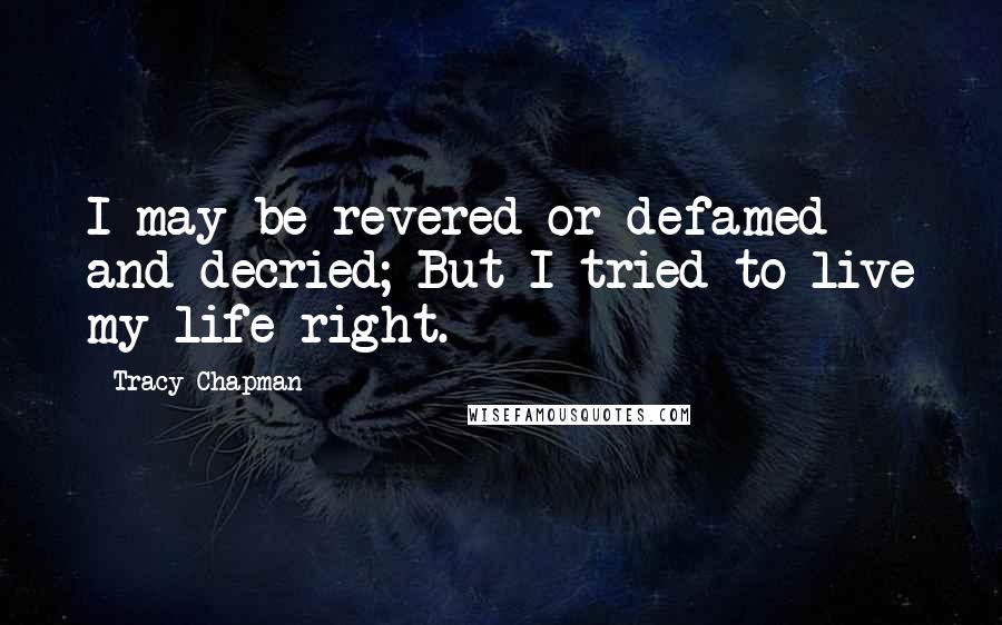 Tracy Chapman Quotes: I may be revered or defamed and decried; But I tried to live my life right.