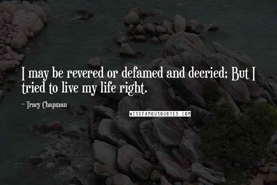 Tracy Chapman Quotes: I may be revered or defamed and decried; But I tried to live my life right.