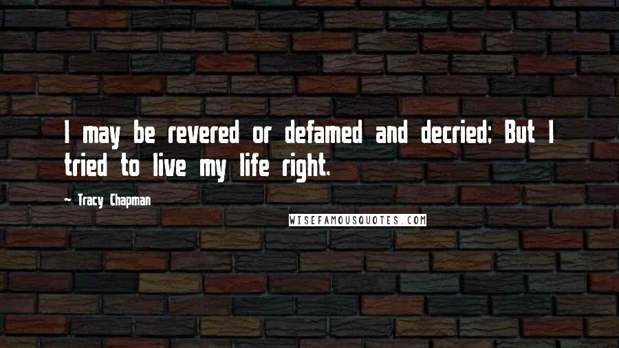 Tracy Chapman Quotes: I may be revered or defamed and decried; But I tried to live my life right.