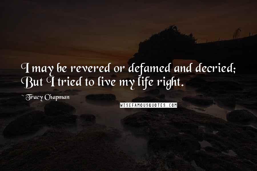 Tracy Chapman Quotes: I may be revered or defamed and decried; But I tried to live my life right.