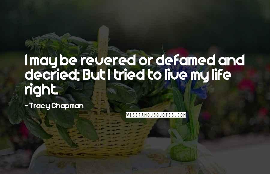 Tracy Chapman Quotes: I may be revered or defamed and decried; But I tried to live my life right.