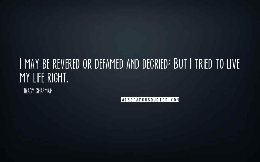 Tracy Chapman Quotes: I may be revered or defamed and decried; But I tried to live my life right.