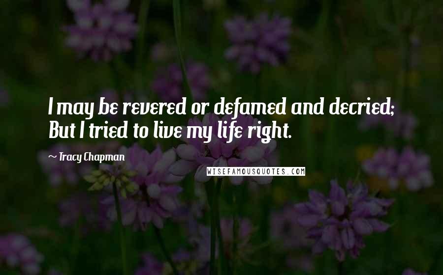 Tracy Chapman Quotes: I may be revered or defamed and decried; But I tried to live my life right.