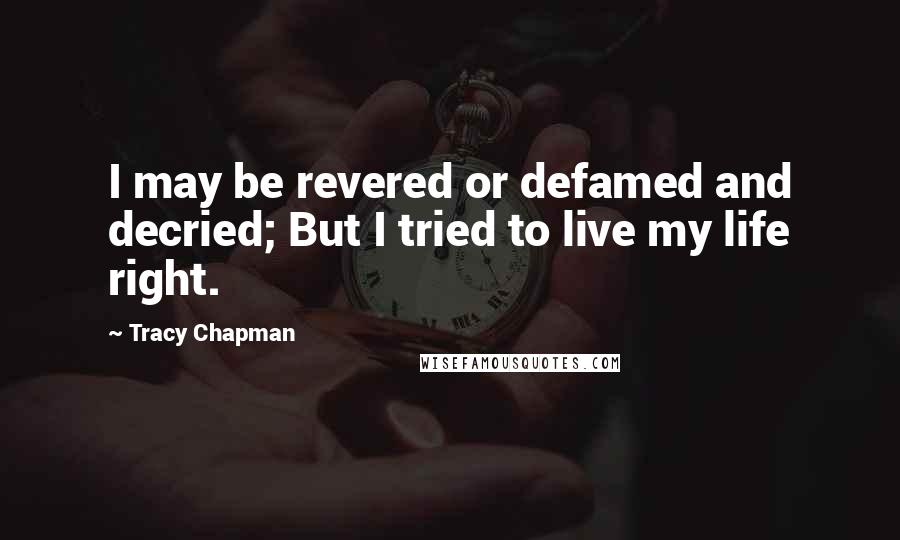 Tracy Chapman Quotes: I may be revered or defamed and decried; But I tried to live my life right.