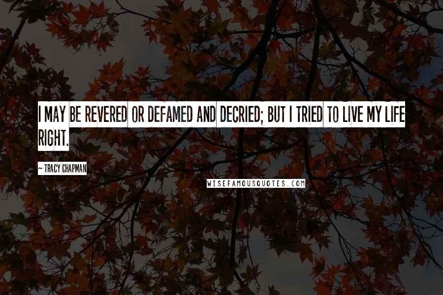 Tracy Chapman Quotes: I may be revered or defamed and decried; But I tried to live my life right.