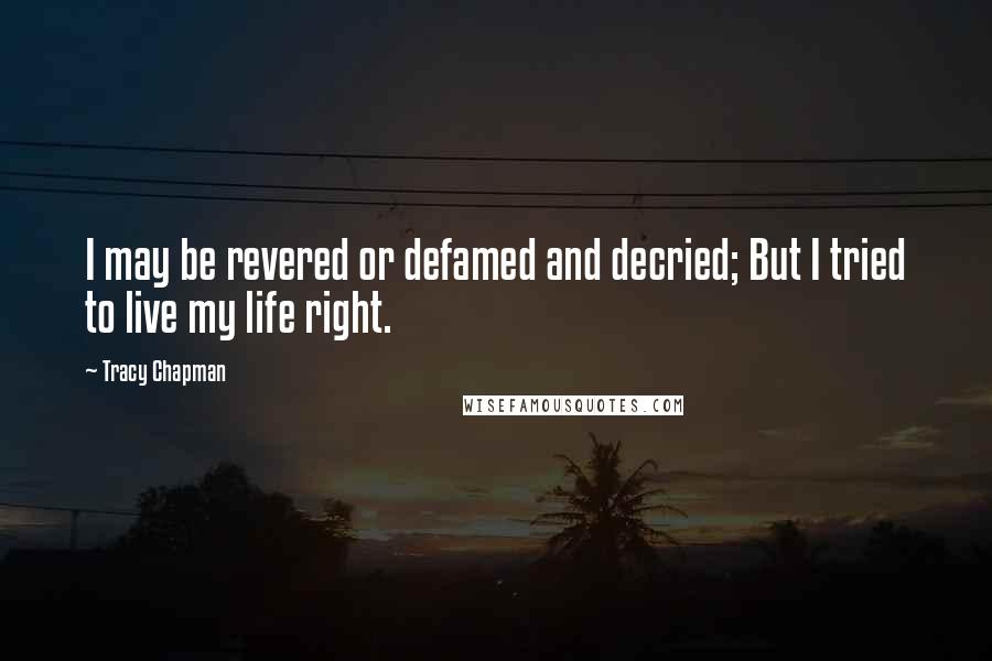 Tracy Chapman Quotes: I may be revered or defamed and decried; But I tried to live my life right.