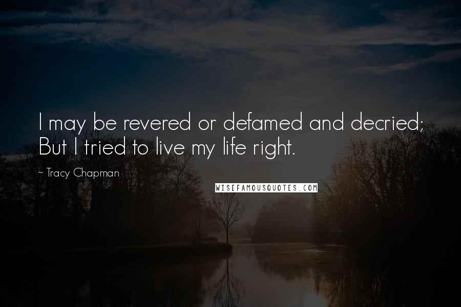 Tracy Chapman Quotes: I may be revered or defamed and decried; But I tried to live my life right.